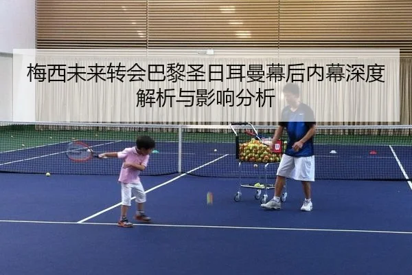 梅西未来转会巴黎圣日耳曼幕后内幕深度解析与影响分析
